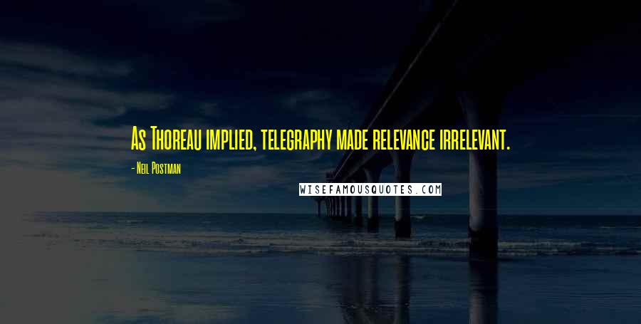 Neil Postman Quotes: As Thoreau implied, telegraphy made relevance irrelevant.