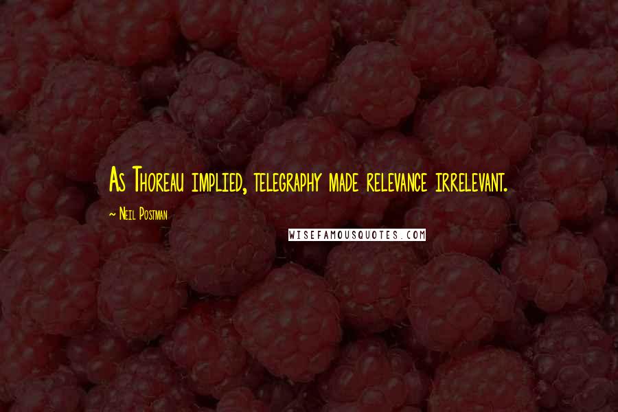 Neil Postman Quotes: As Thoreau implied, telegraphy made relevance irrelevant.