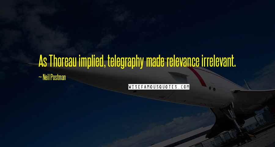 Neil Postman Quotes: As Thoreau implied, telegraphy made relevance irrelevant.