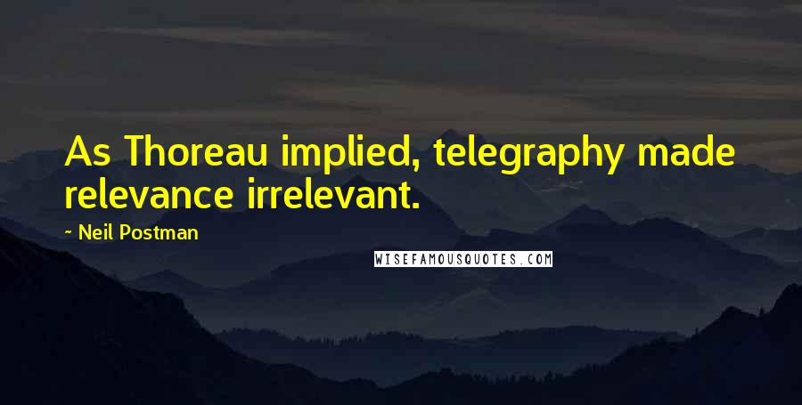 Neil Postman Quotes: As Thoreau implied, telegraphy made relevance irrelevant.