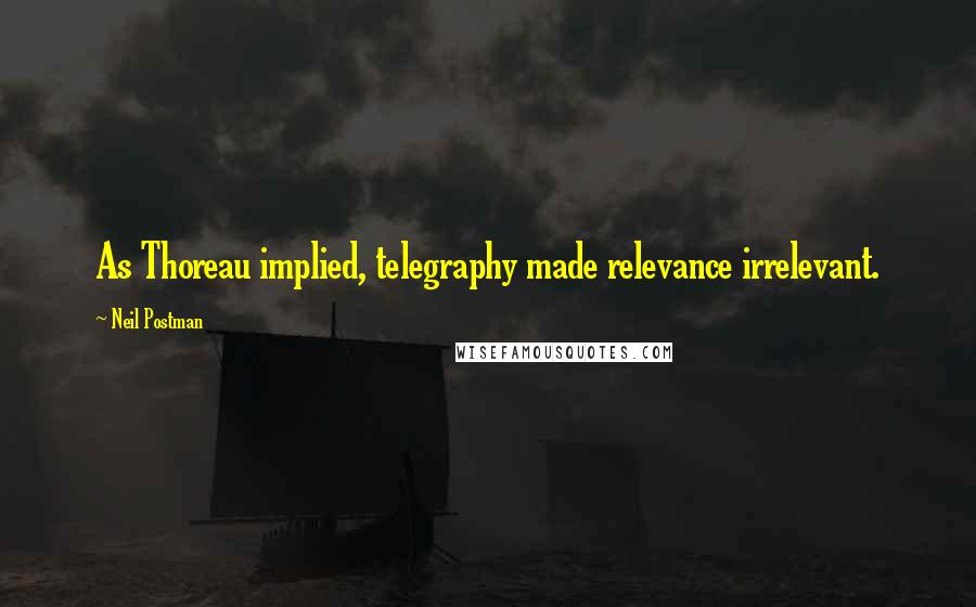 Neil Postman Quotes: As Thoreau implied, telegraphy made relevance irrelevant.