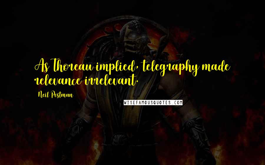 Neil Postman Quotes: As Thoreau implied, telegraphy made relevance irrelevant.
