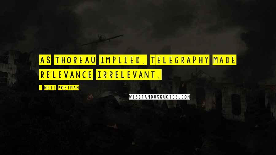 Neil Postman Quotes: As Thoreau implied, telegraphy made relevance irrelevant.