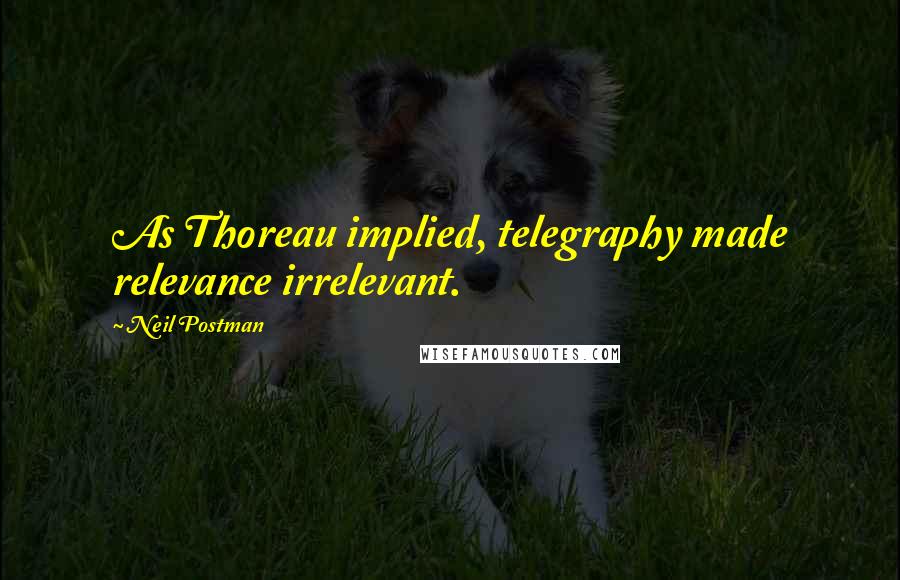 Neil Postman Quotes: As Thoreau implied, telegraphy made relevance irrelevant.