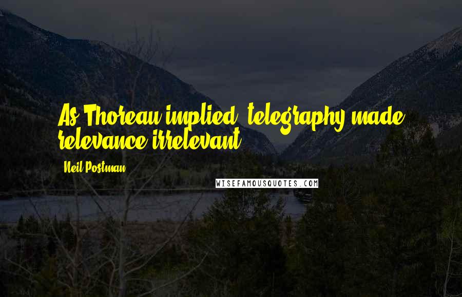 Neil Postman Quotes: As Thoreau implied, telegraphy made relevance irrelevant.