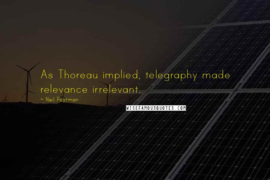 Neil Postman Quotes: As Thoreau implied, telegraphy made relevance irrelevant.
