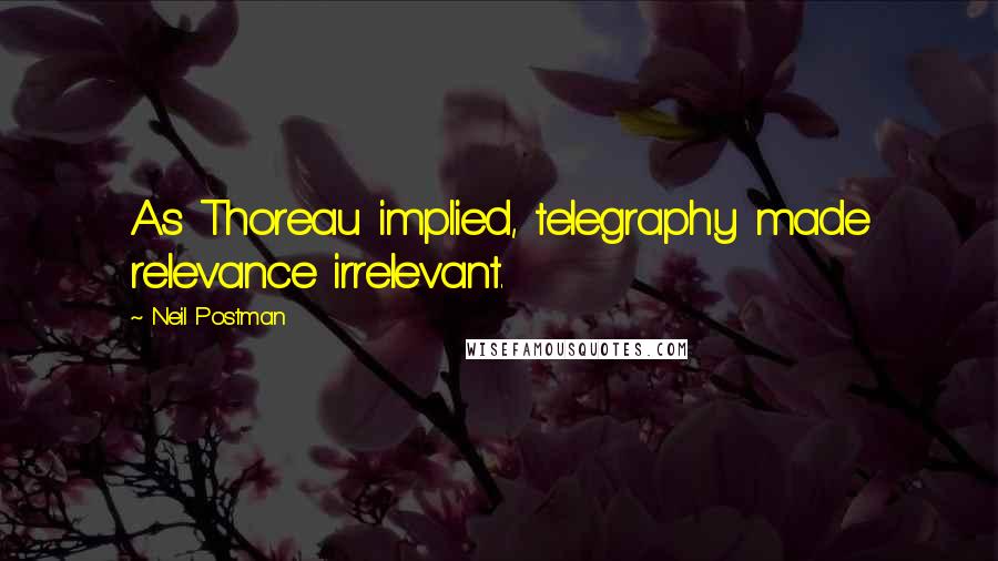 Neil Postman Quotes: As Thoreau implied, telegraphy made relevance irrelevant.