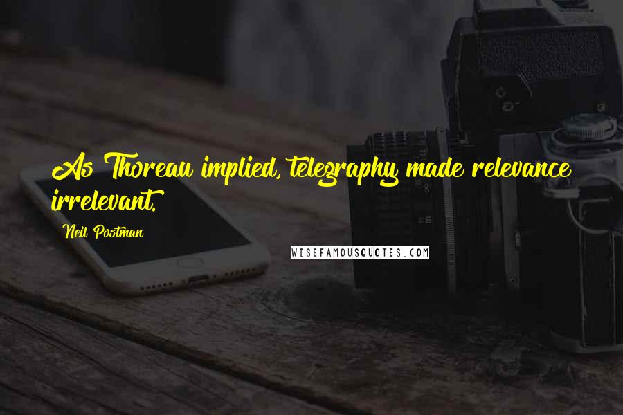 Neil Postman Quotes: As Thoreau implied, telegraphy made relevance irrelevant.