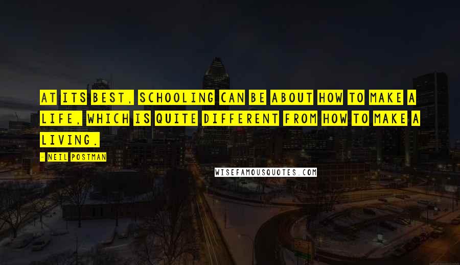 Neil Postman Quotes: At its best, schooling can be about how to make a life, which is quite different from how to make a living.