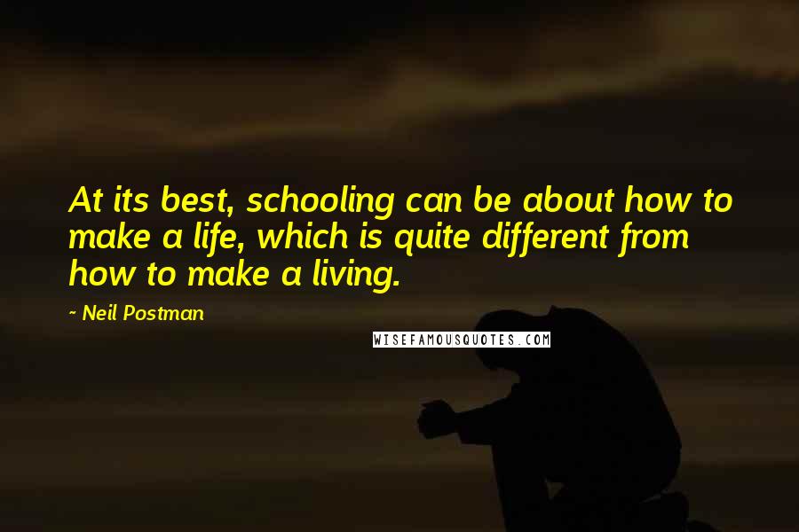 Neil Postman Quotes: At its best, schooling can be about how to make a life, which is quite different from how to make a living.