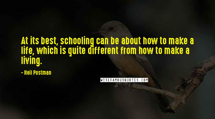 Neil Postman Quotes: At its best, schooling can be about how to make a life, which is quite different from how to make a living.