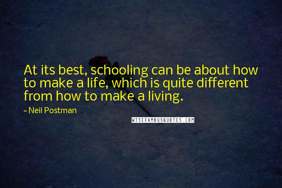 Neil Postman Quotes: At its best, schooling can be about how to make a life, which is quite different from how to make a living.