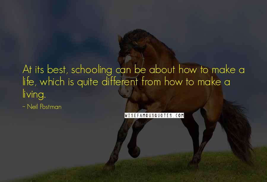 Neil Postman Quotes: At its best, schooling can be about how to make a life, which is quite different from how to make a living.