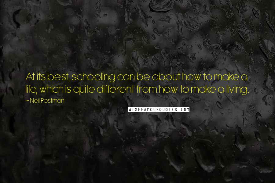 Neil Postman Quotes: At its best, schooling can be about how to make a life, which is quite different from how to make a living.