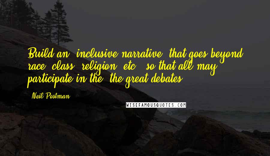 Neil Postman Quotes: Build an "inclusive narrative" that goes beyond race, class, religion, etc., so that all may participate in the "the great debates".