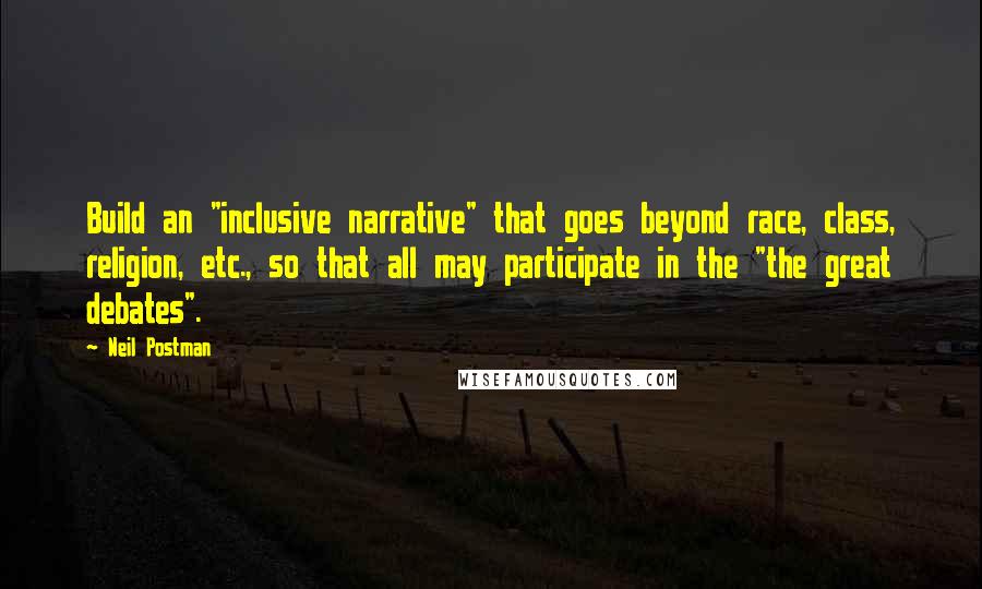 Neil Postman Quotes: Build an "inclusive narrative" that goes beyond race, class, religion, etc., so that all may participate in the "the great debates".