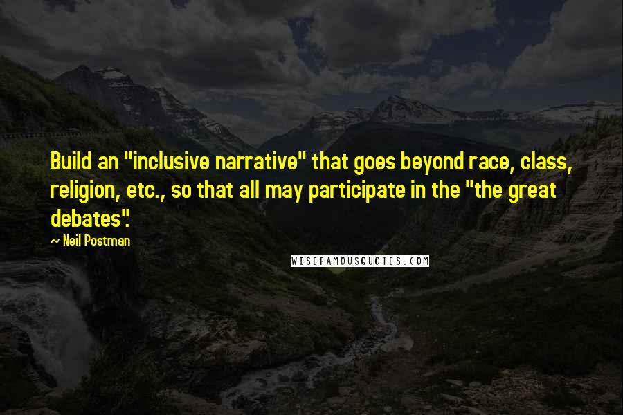 Neil Postman Quotes: Build an "inclusive narrative" that goes beyond race, class, religion, etc., so that all may participate in the "the great debates".