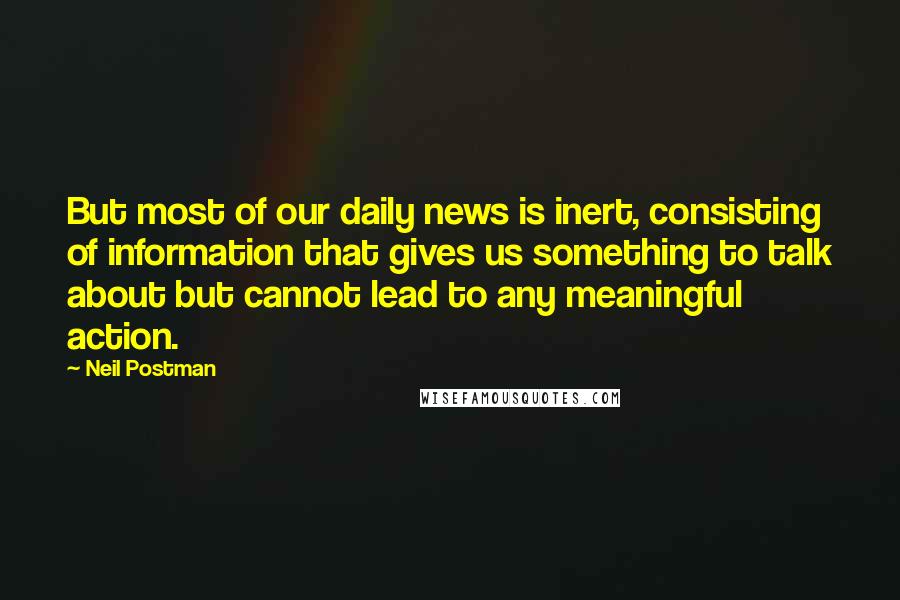 Neil Postman Quotes: But most of our daily news is inert, consisting of information that gives us something to talk about but cannot lead to any meaningful action.
