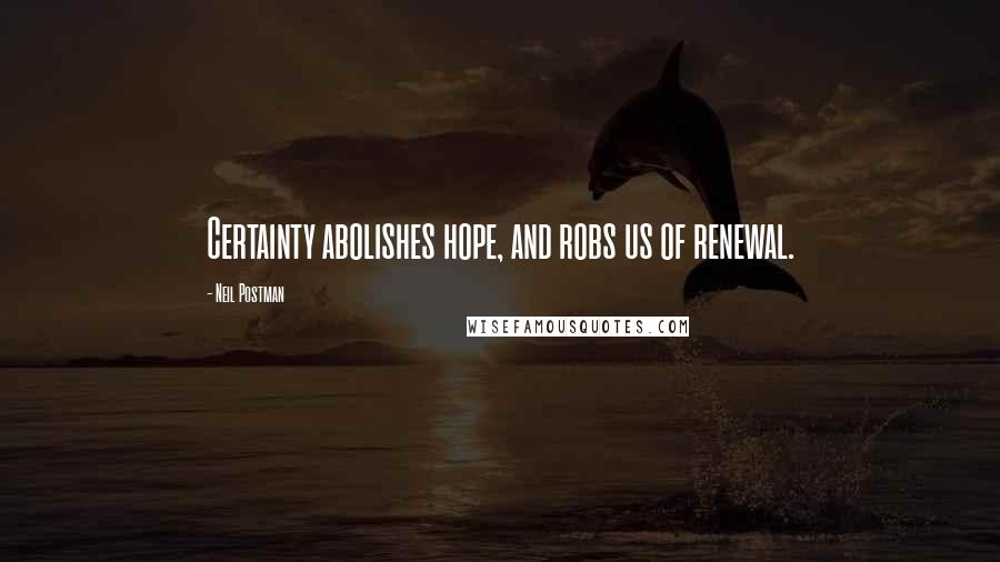 Neil Postman Quotes: Certainty abolishes hope, and robs us of renewal.
