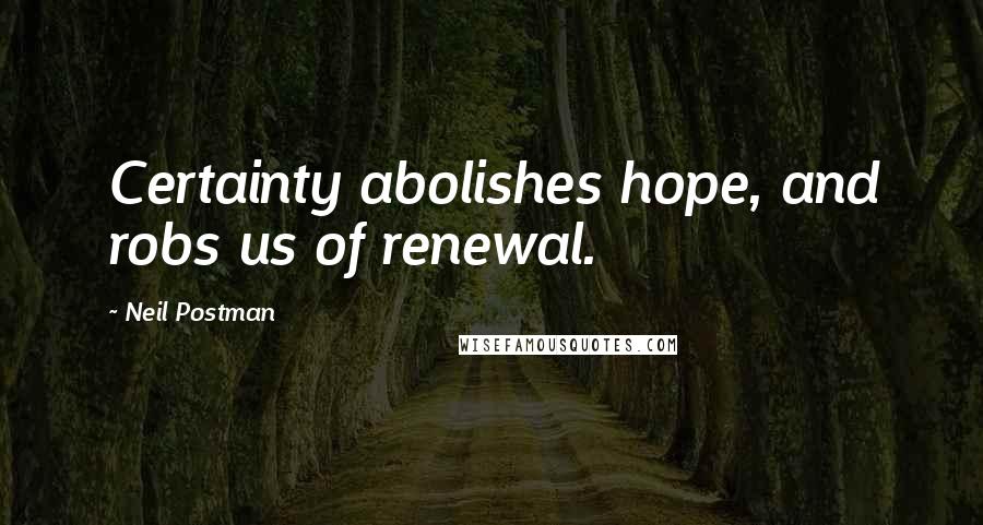 Neil Postman Quotes: Certainty abolishes hope, and robs us of renewal.