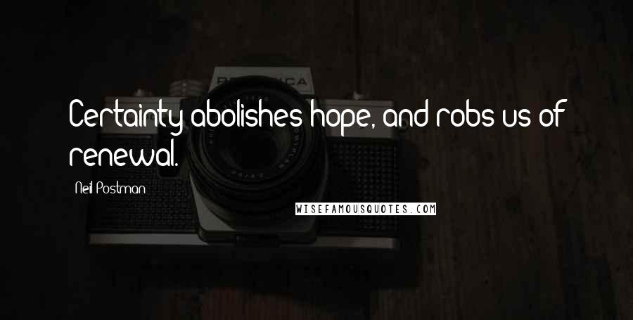Neil Postman Quotes: Certainty abolishes hope, and robs us of renewal.