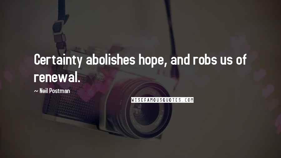 Neil Postman Quotes: Certainty abolishes hope, and robs us of renewal.