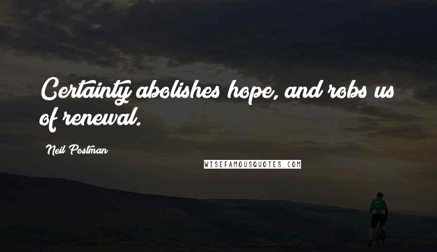 Neil Postman Quotes: Certainty abolishes hope, and robs us of renewal.