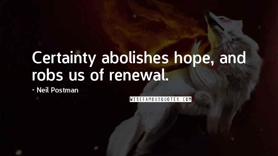 Neil Postman Quotes: Certainty abolishes hope, and robs us of renewal.
