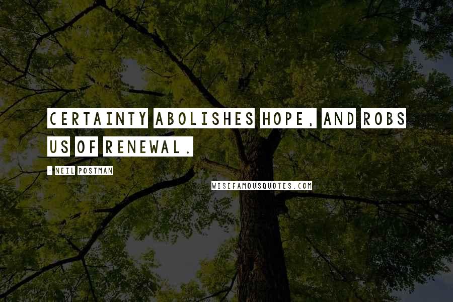 Neil Postman Quotes: Certainty abolishes hope, and robs us of renewal.