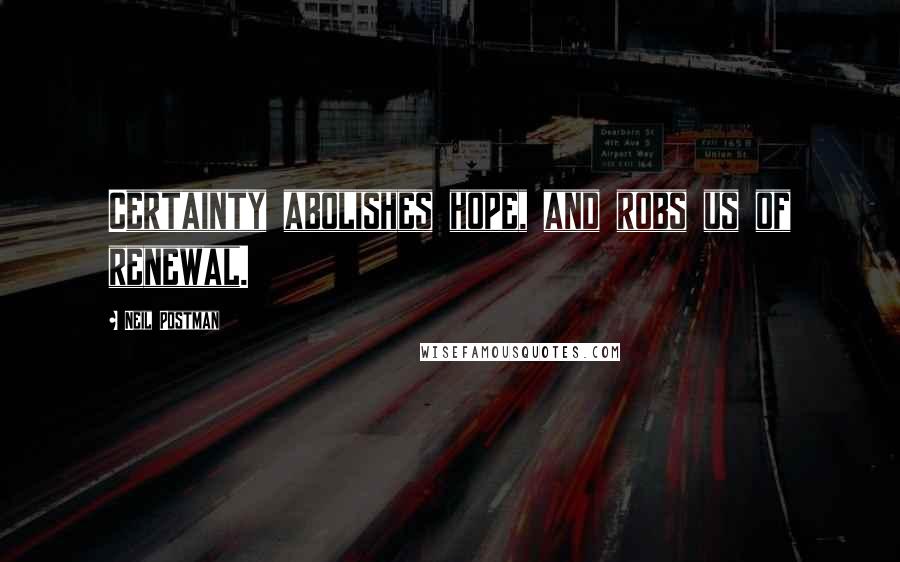 Neil Postman Quotes: Certainty abolishes hope, and robs us of renewal.