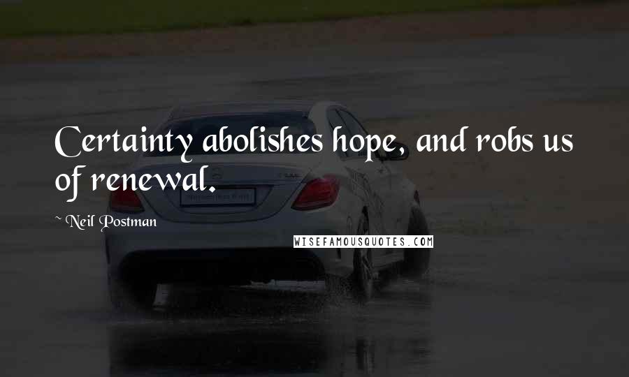 Neil Postman Quotes: Certainty abolishes hope, and robs us of renewal.