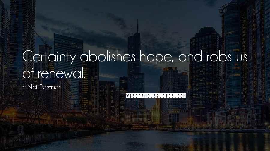 Neil Postman Quotes: Certainty abolishes hope, and robs us of renewal.