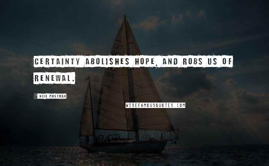 Neil Postman Quotes: Certainty abolishes hope, and robs us of renewal.