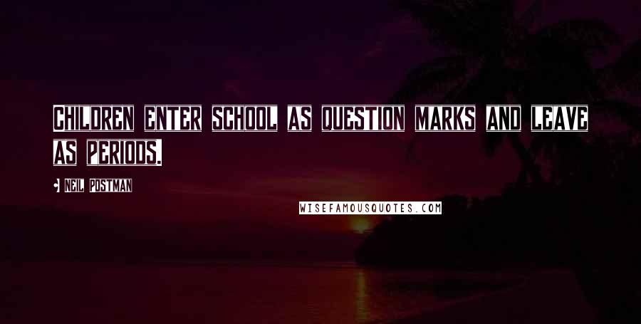 Neil Postman Quotes: Children enter school as question marks and leave as periods.