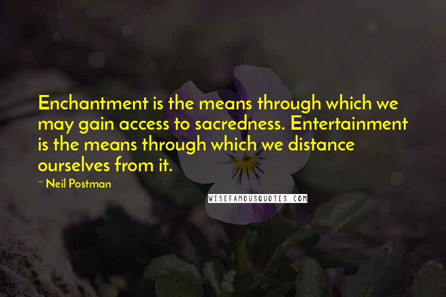 Neil Postman Quotes: Enchantment is the means through which we may gain access to sacredness. Entertainment is the means through which we distance ourselves from it.