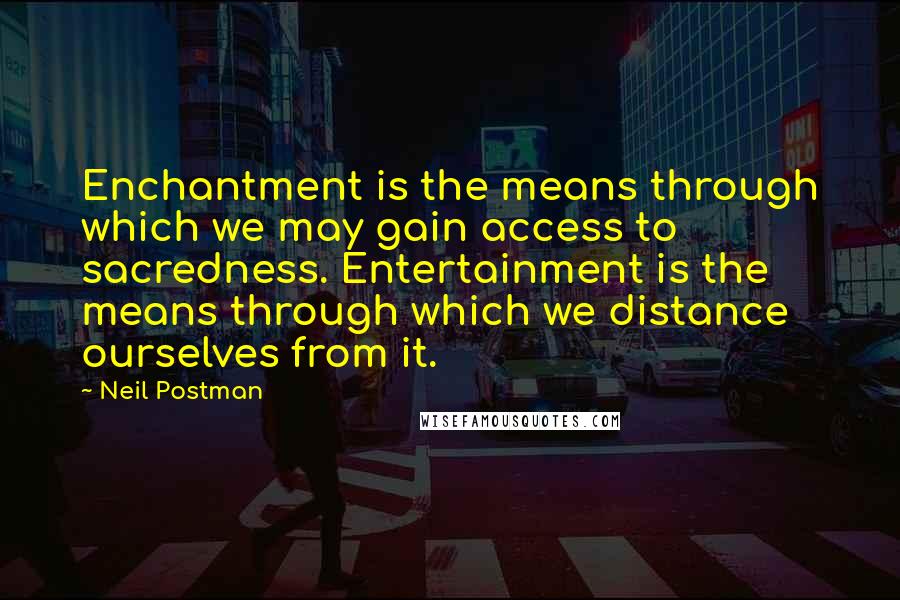 Neil Postman Quotes: Enchantment is the means through which we may gain access to sacredness. Entertainment is the means through which we distance ourselves from it.