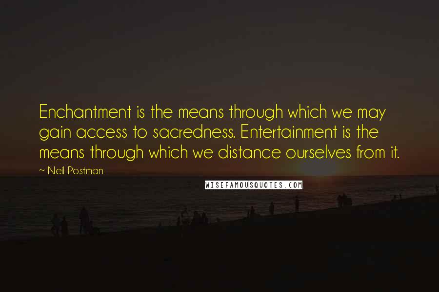 Neil Postman Quotes: Enchantment is the means through which we may gain access to sacredness. Entertainment is the means through which we distance ourselves from it.