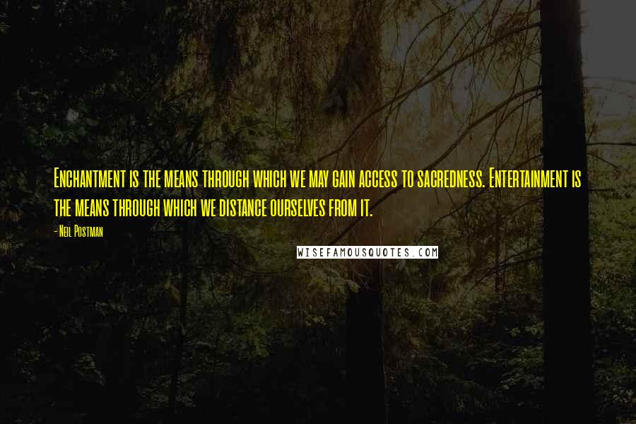 Neil Postman Quotes: Enchantment is the means through which we may gain access to sacredness. Entertainment is the means through which we distance ourselves from it.