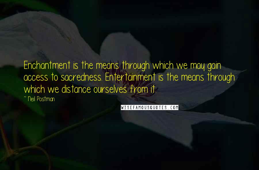 Neil Postman Quotes: Enchantment is the means through which we may gain access to sacredness. Entertainment is the means through which we distance ourselves from it.