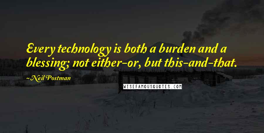 Neil Postman Quotes: Every technology is both a burden and a blessing; not either-or, but this-and-that.