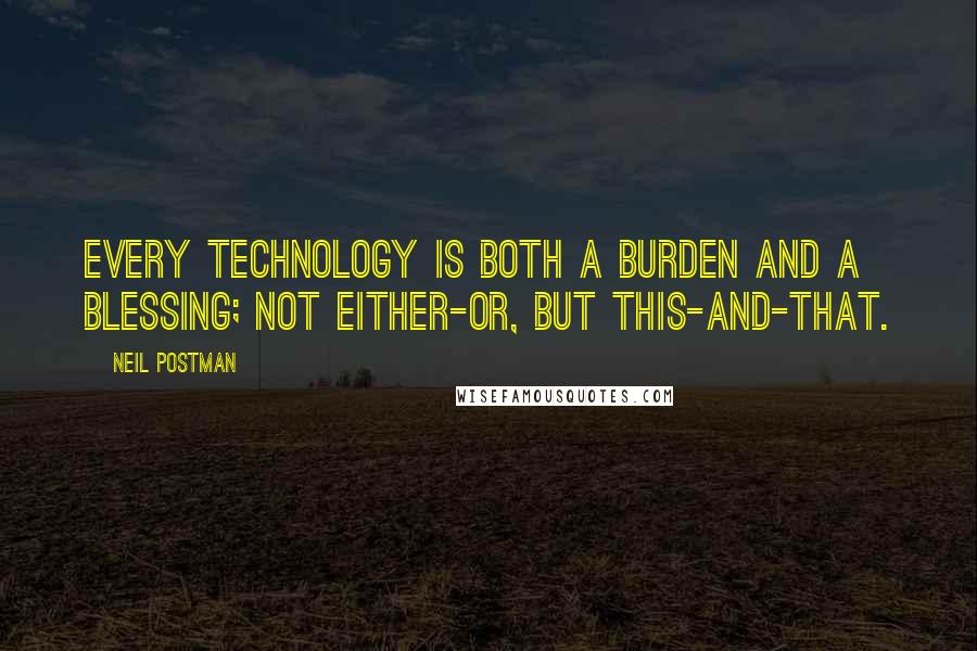 Neil Postman Quotes: Every technology is both a burden and a blessing; not either-or, but this-and-that.