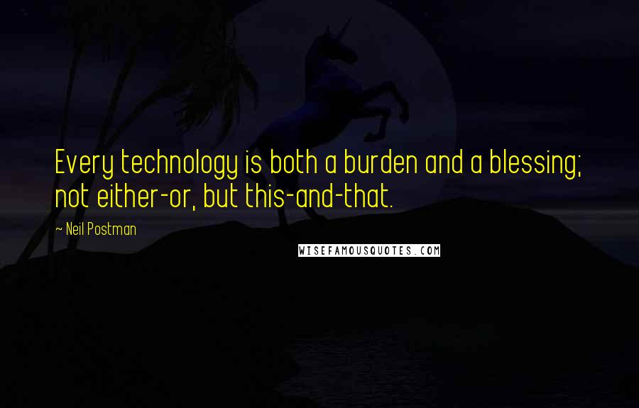 Neil Postman Quotes: Every technology is both a burden and a blessing; not either-or, but this-and-that.