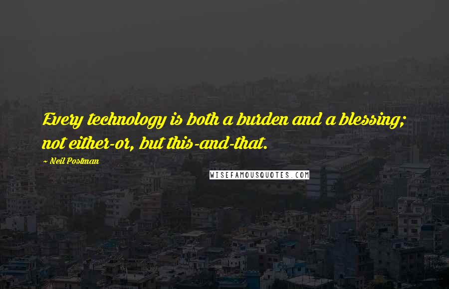 Neil Postman Quotes: Every technology is both a burden and a blessing; not either-or, but this-and-that.