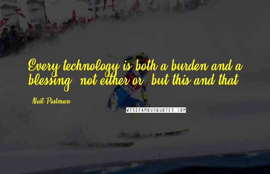 Neil Postman Quotes: Every technology is both a burden and a blessing; not either-or, but this-and-that.
