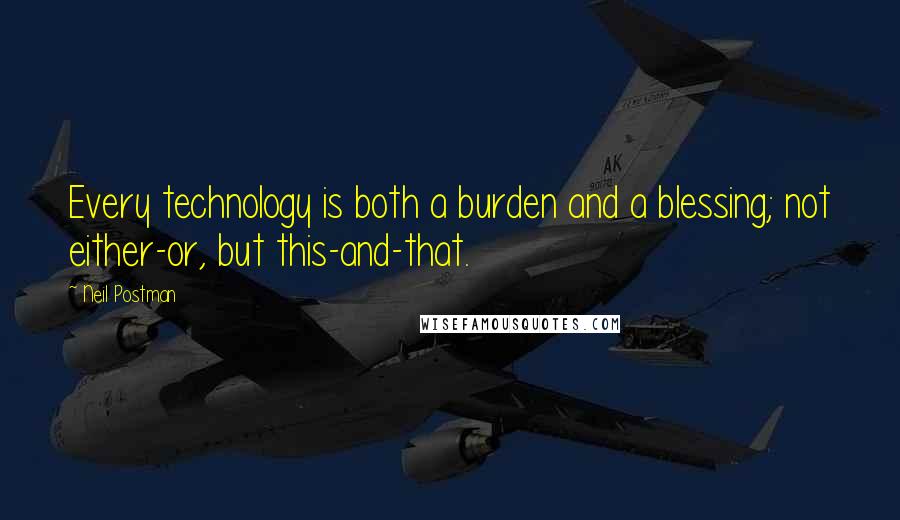 Neil Postman Quotes: Every technology is both a burden and a blessing; not either-or, but this-and-that.