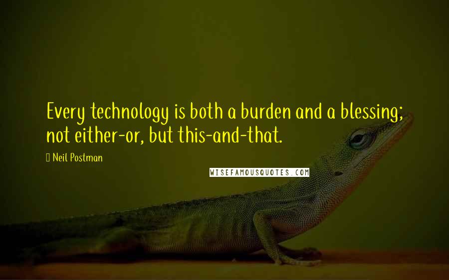 Neil Postman Quotes: Every technology is both a burden and a blessing; not either-or, but this-and-that.