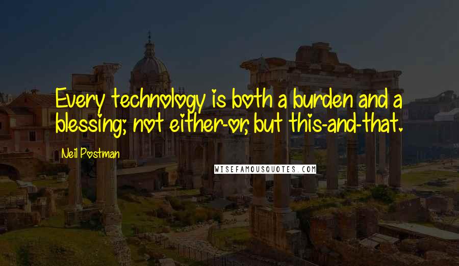 Neil Postman Quotes: Every technology is both a burden and a blessing; not either-or, but this-and-that.