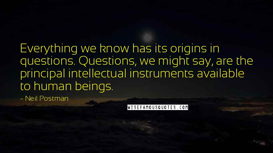 Neil Postman Quotes: Everything we know has its origins in questions. Questions, we might say, are the principal intellectual instruments available to human beings.