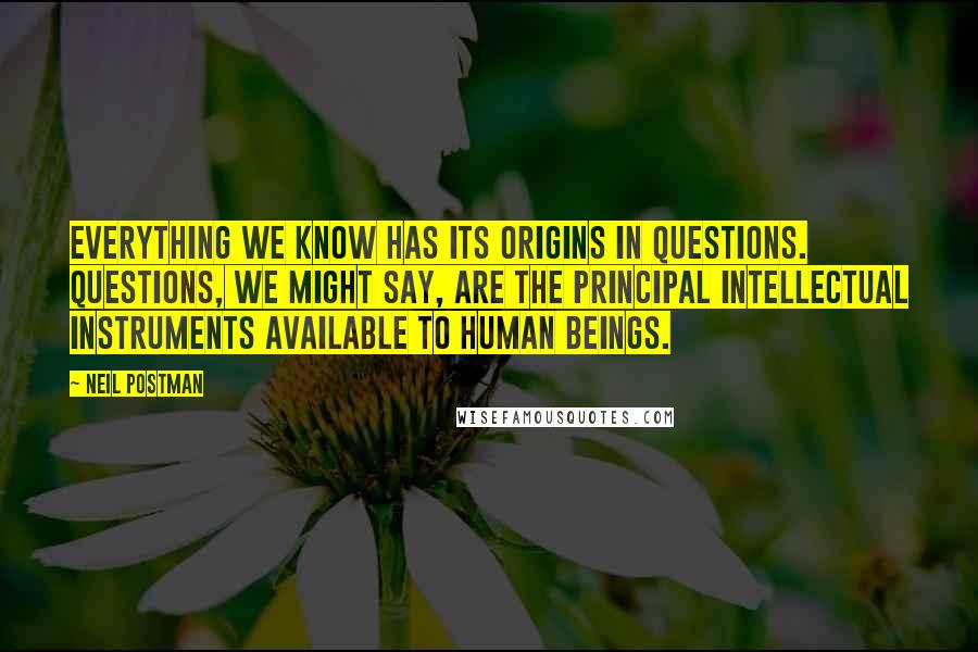 Neil Postman Quotes: Everything we know has its origins in questions. Questions, we might say, are the principal intellectual instruments available to human beings.