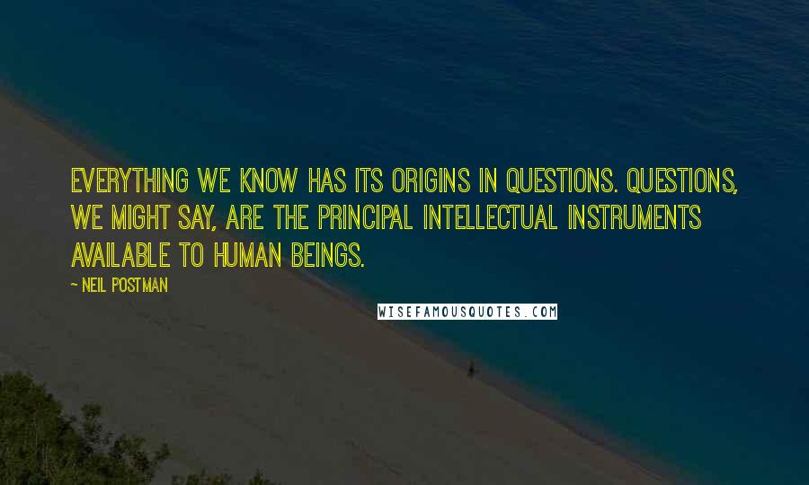 Neil Postman Quotes: Everything we know has its origins in questions. Questions, we might say, are the principal intellectual instruments available to human beings.